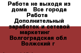 Работа не выходя из дома - Все города Работа » Дополнительный заработок и сетевой маркетинг   . Волгоградская обл.,Волжский г.